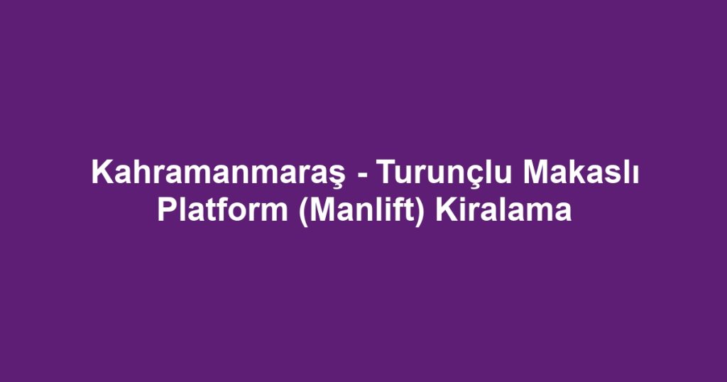 Kahramanmaraş - Turunçlu Makaslı Platform (Manlift) Kiralama