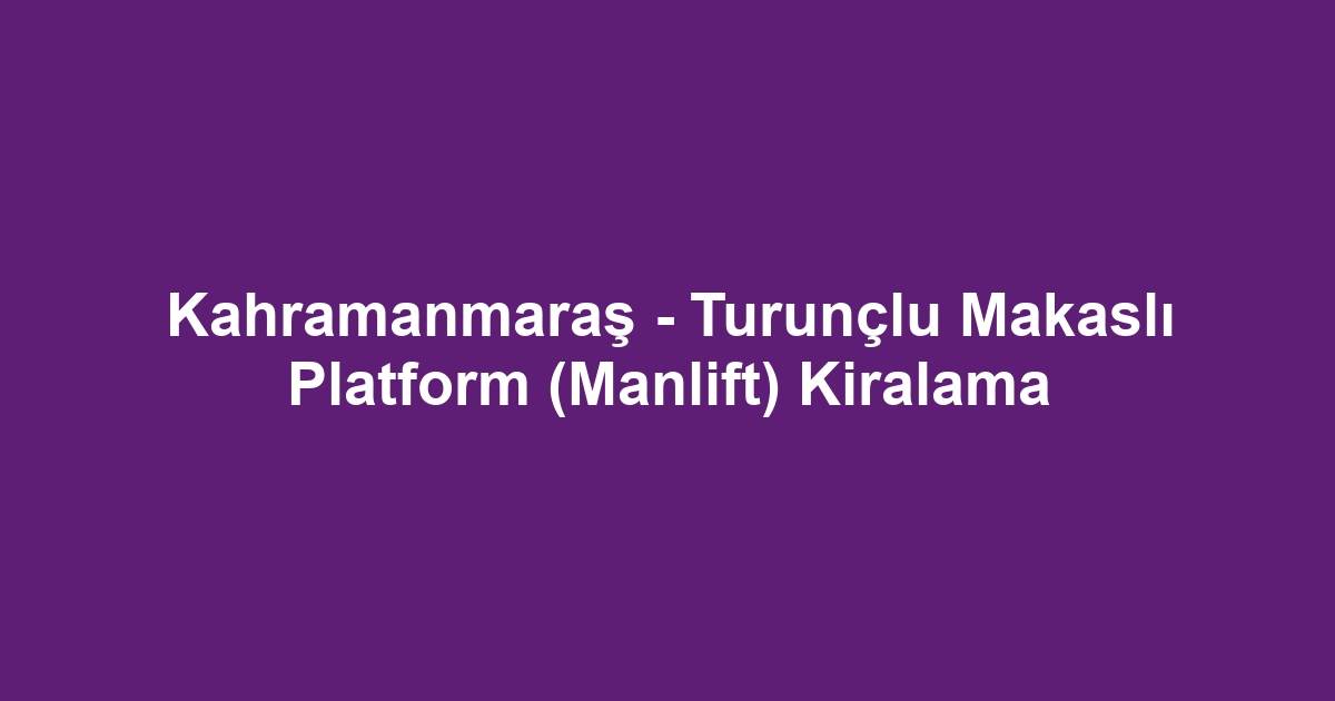 Kahramanmaraş - Turunçlu Makaslı Platform (Manlift) Kiralama