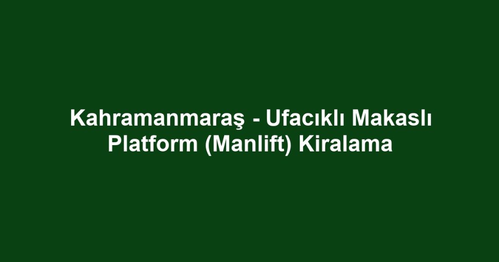 Kahramanmaraş - Ufacıklı Makaslı Platform (Manlift) Kiralama
