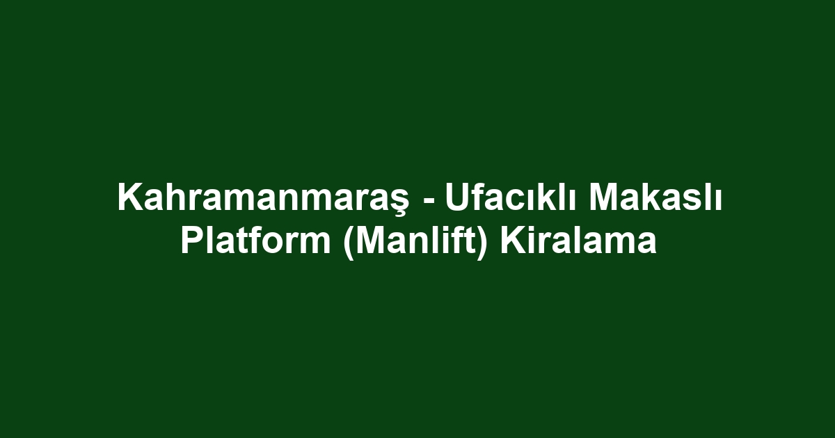 Kahramanmaraş - Ufacıklı Makaslı Platform (Manlift) Kiralama