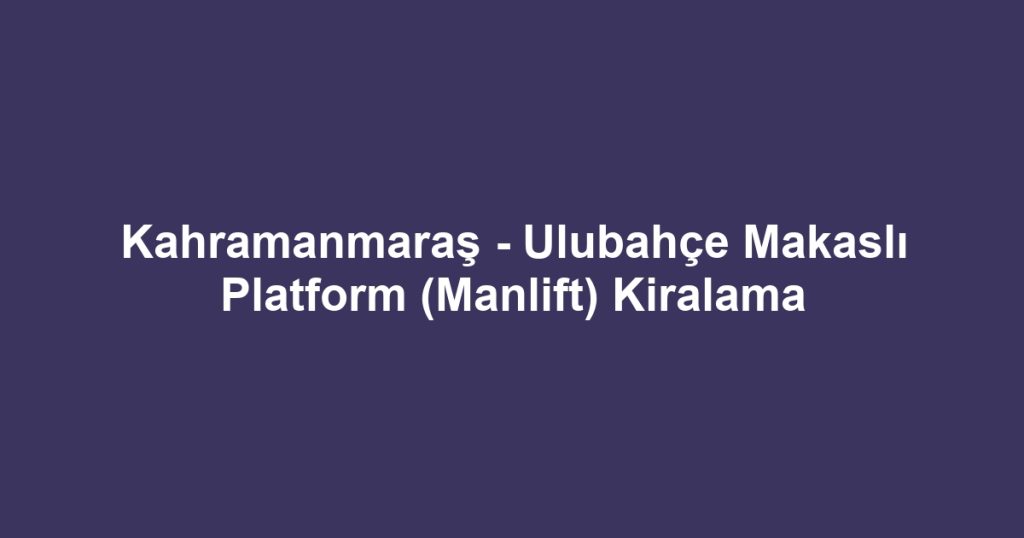 Kahramanmaraş - Ulubahçe Makaslı Platform (Manlift) Kiralama