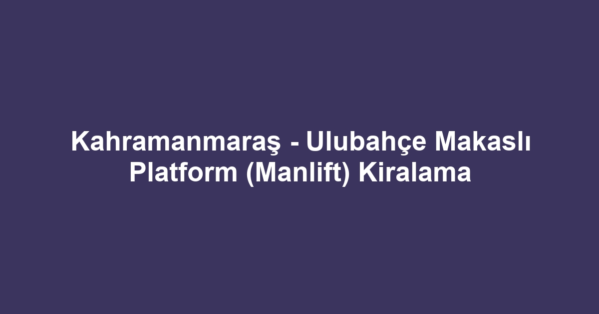 Kahramanmaraş - Ulubahçe Makaslı Platform (Manlift) Kiralama