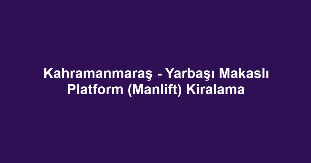 Kahramanmaraş - Yarbaşı Makaslı Platform (Manlift) Kiralama