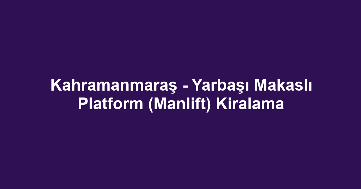 Kahramanmaraş - Yarbaşı Makaslı Platform (Manlift) Kiralama