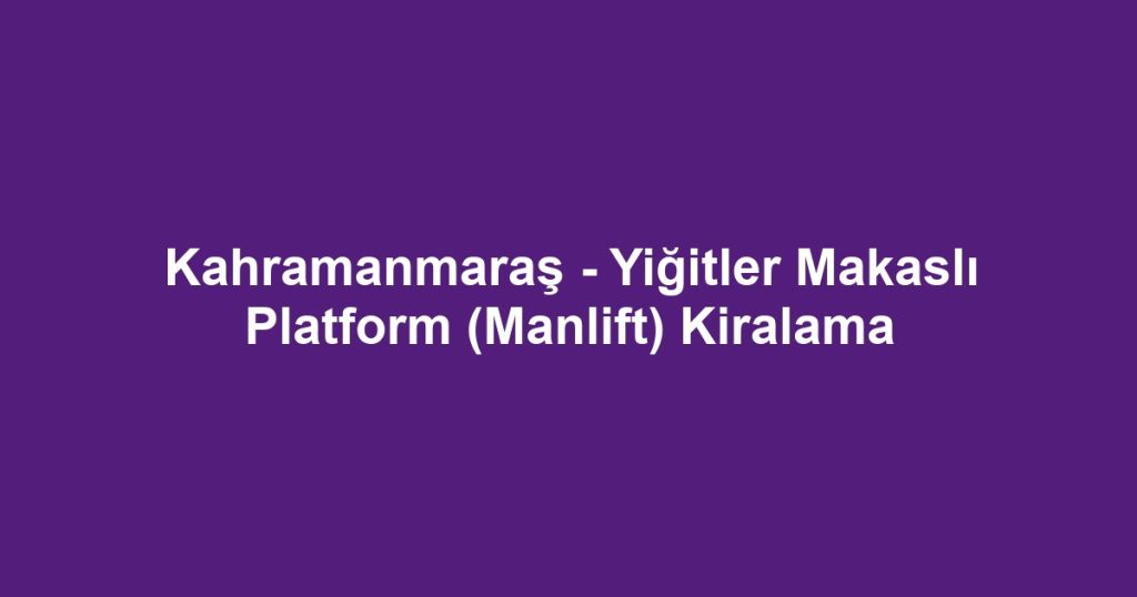 Kahramanmaraş - Yiğitler Makaslı Platform (Manlift) Kiralama