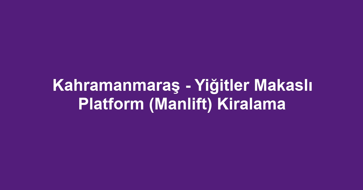 Kahramanmaraş - Yiğitler Makaslı Platform (Manlift) Kiralama