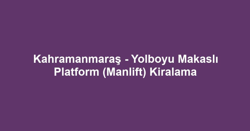 Kahramanmaraş - Yolboyu Makaslı Platform (Manlift) Kiralama