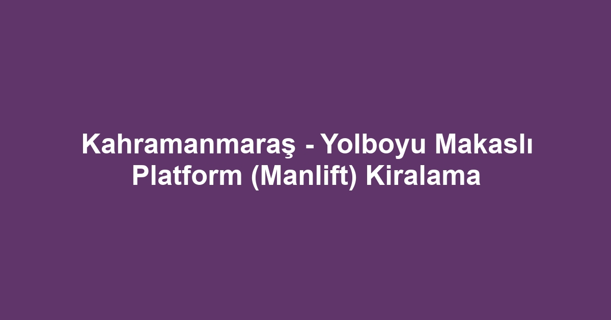 Kahramanmaraş - Yolboyu Makaslı Platform (Manlift) Kiralama