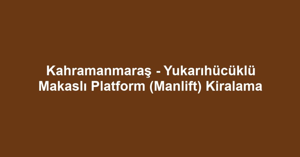 Kahramanmaraş - Yukarıhücüklü Makaslı Platform (Manlift) Kiralama