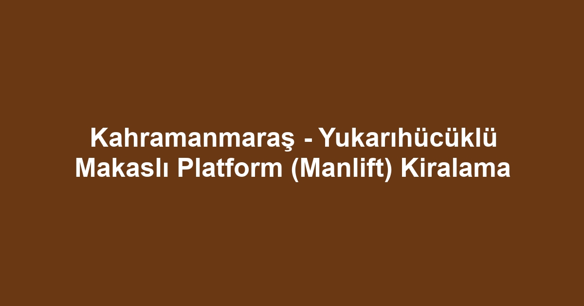 Kahramanmaraş - Yukarıhücüklü Makaslı Platform (Manlift) Kiralama