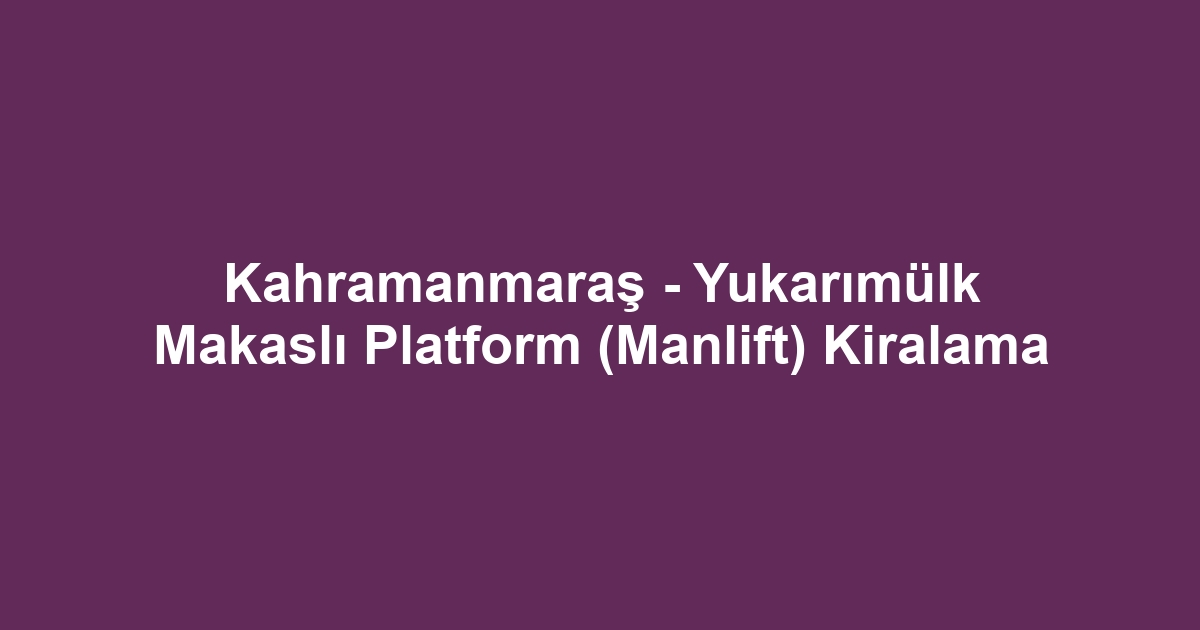 Kahramanmaraş - Yukarımülk Makaslı Platform (Manlift) Kiralama