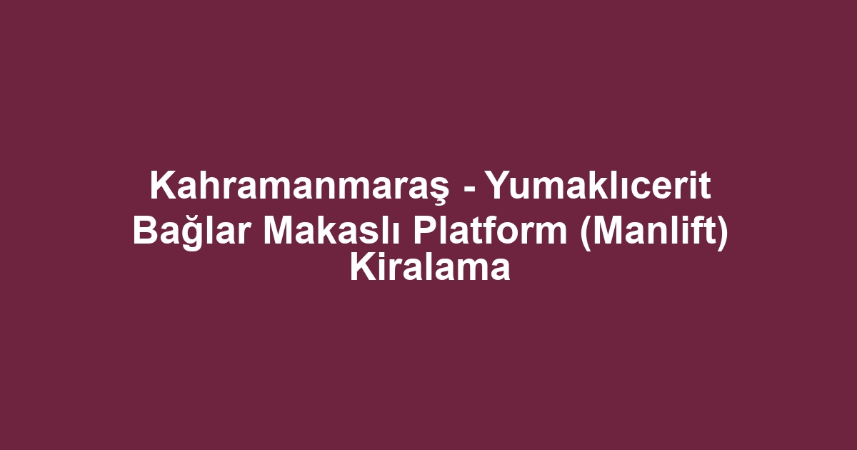 Kahramanmaraş - Yumaklıcerit Bağlar Makaslı Platform (Manlift) Kiralama