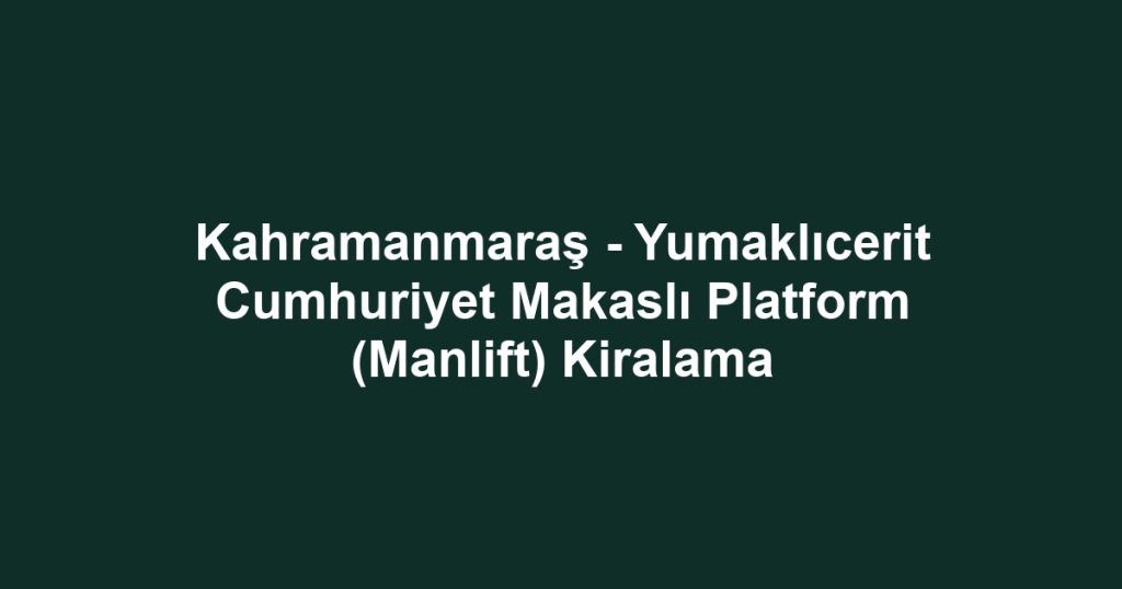 Kahramanmaraş - Yumaklıcerit Cumhuriyet Makaslı Platform (Manlift) Kiralama