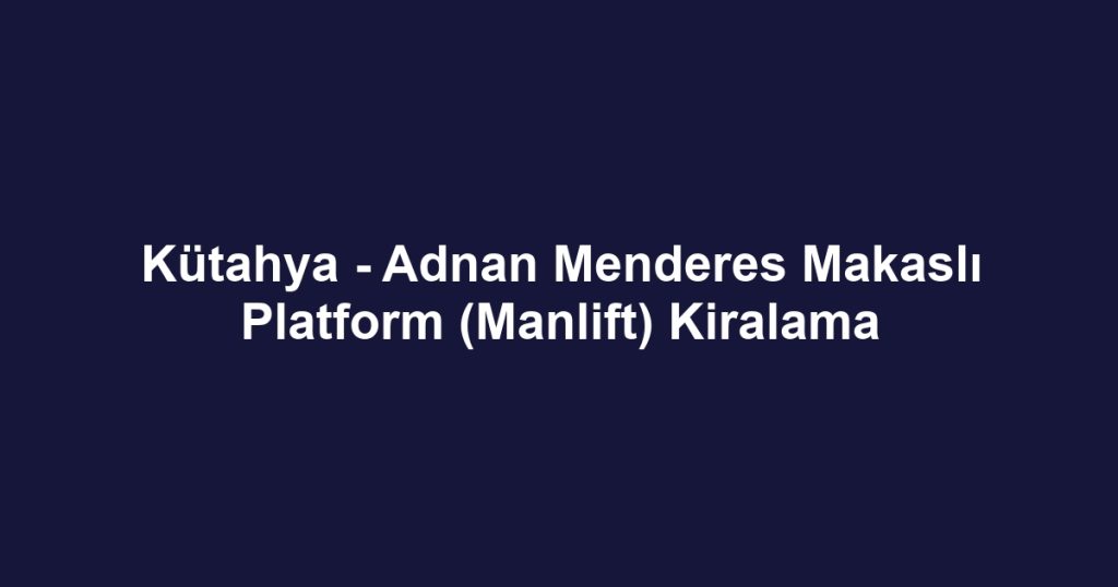 Kütahya - Adnan Menderes Makaslı Platform (Manlift) Kiralama