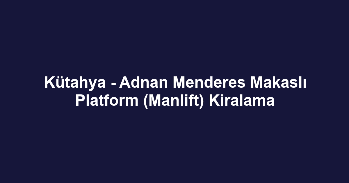 Kütahya - Adnan Menderes Makaslı Platform (Manlift) Kiralama