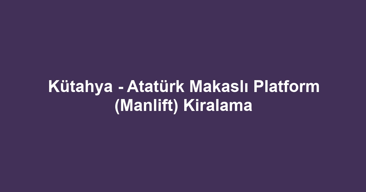 Kütahya - Atatürk Makaslı Platform (Manlift) Kiralama