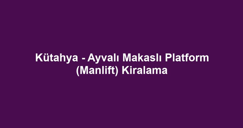 Kütahya - Ayvalı Makaslı Platform (Manlift) Kiralama