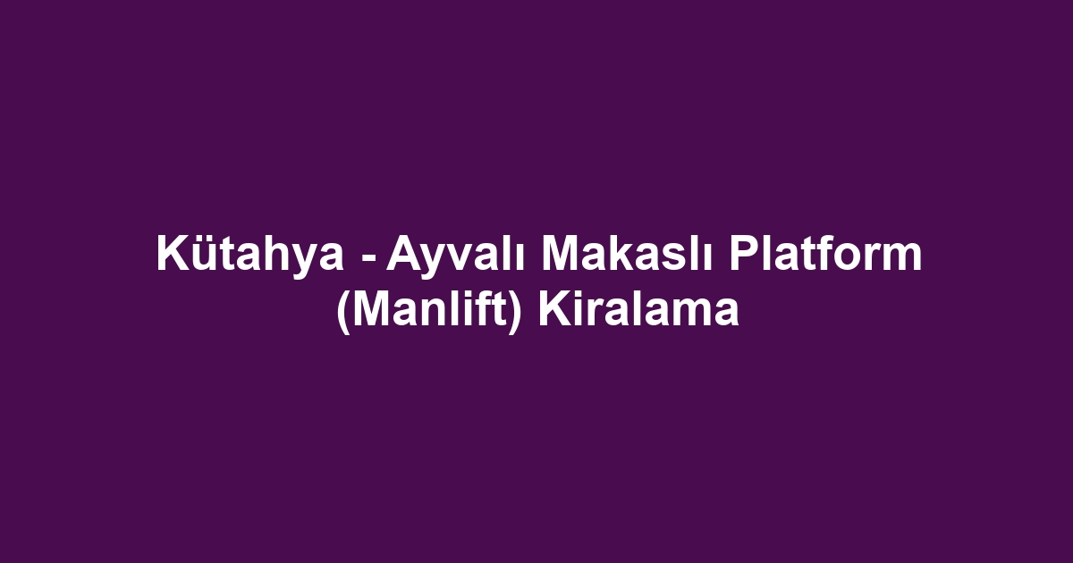 Kütahya - Ayvalı Makaslı Platform (Manlift) Kiralama