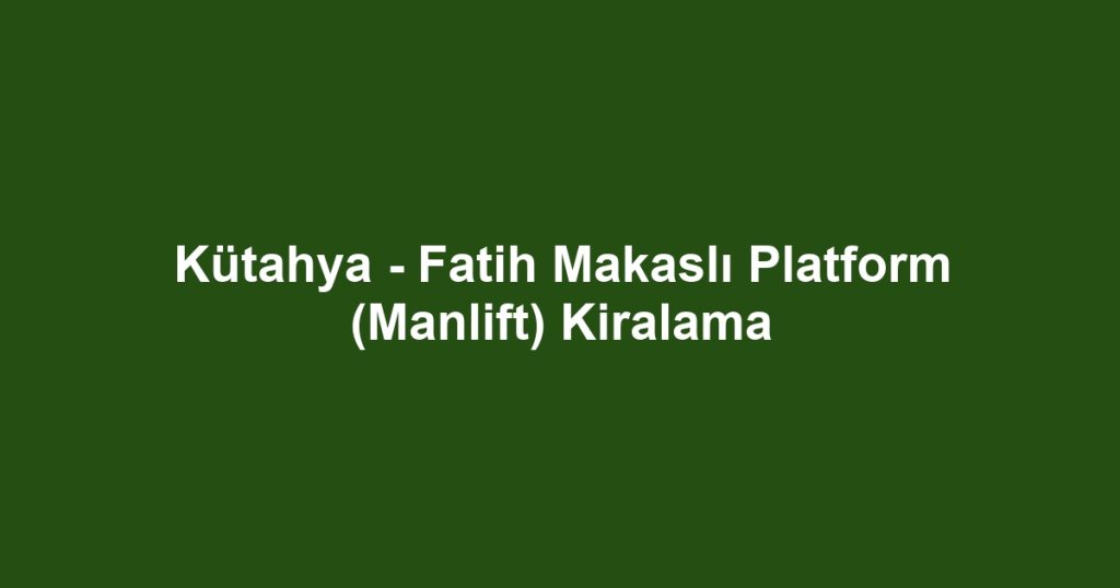 Kütahya - Fatih Makaslı Platform (Manlift) Kiralama