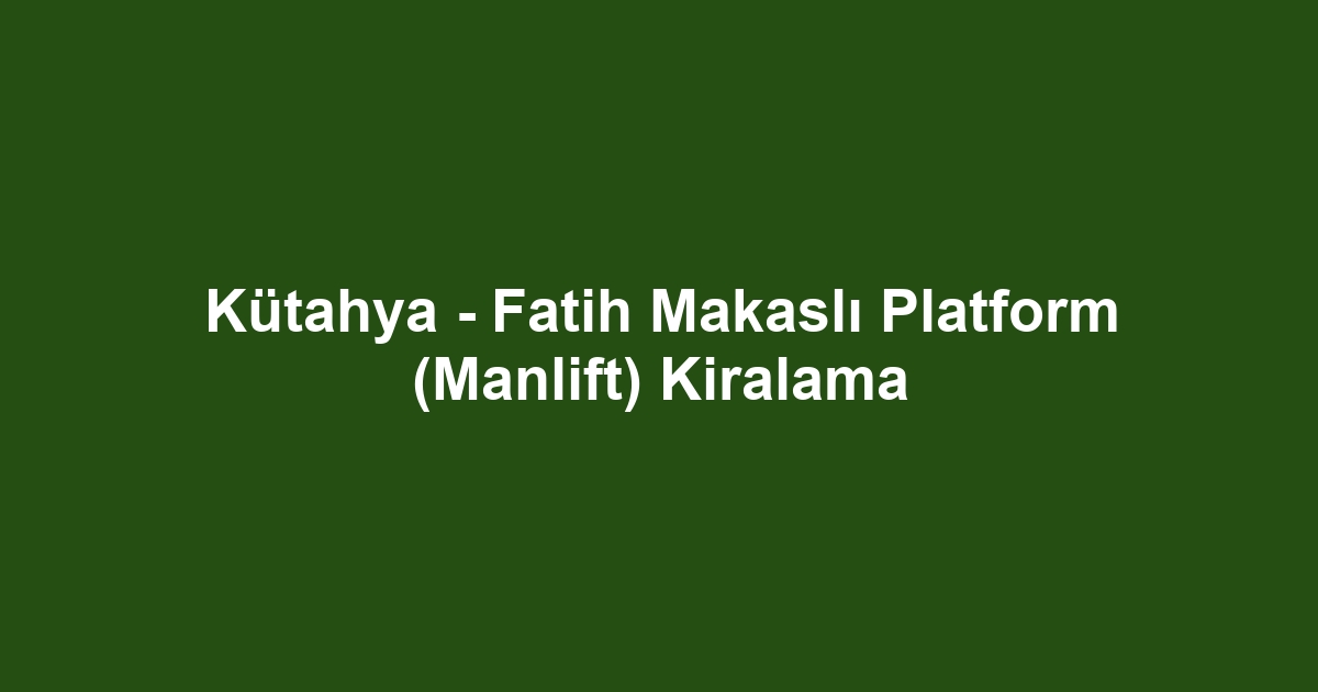 Kütahya - Fatih Makaslı Platform (Manlift) Kiralama