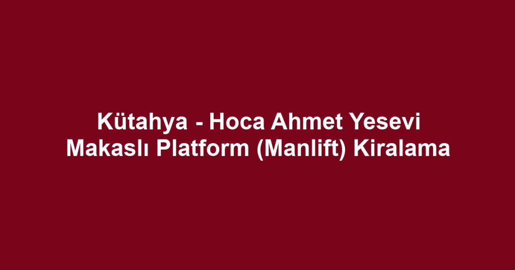 Kütahya - Hoca Ahmet Yesevi Makaslı Platform (Manlift) Kiralama