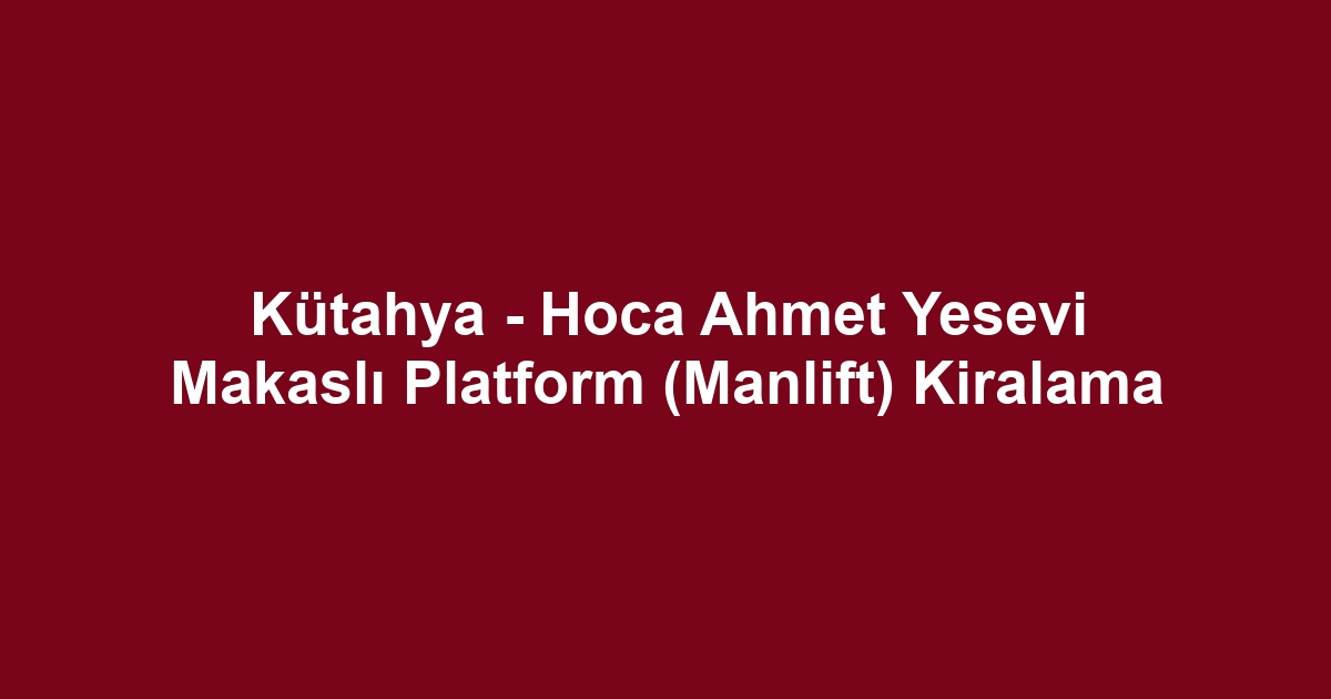 Kütahya - Hoca Ahmet Yesevi Makaslı Platform (Manlift) Kiralama