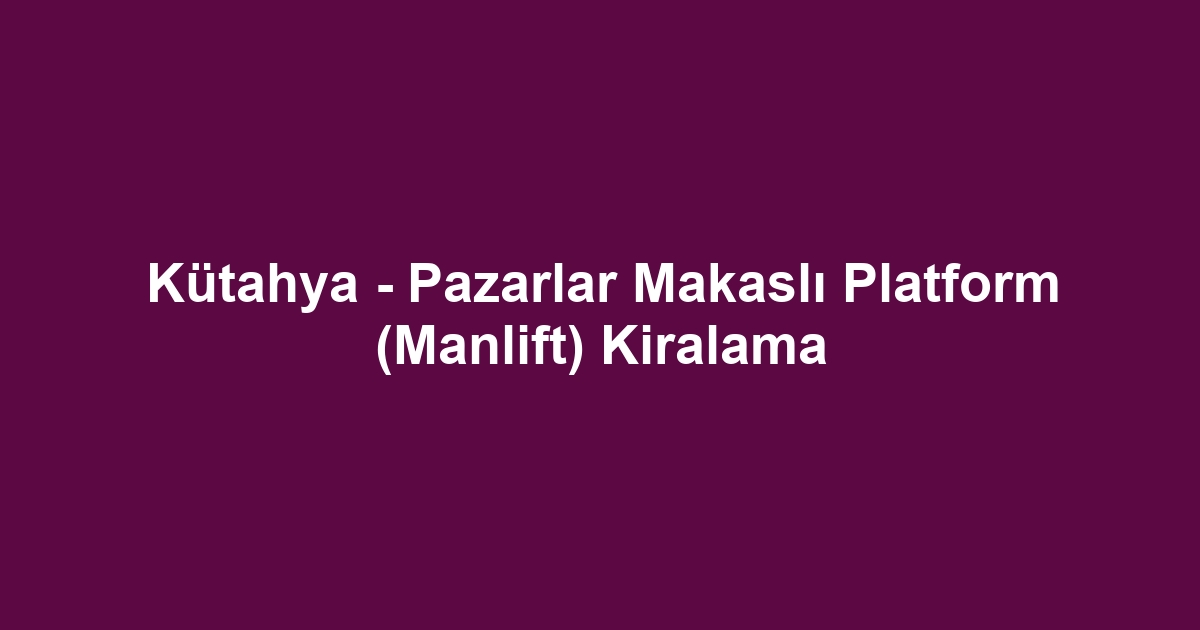 Kütahya - Pazarlar Makaslı Platform (Manlift) Kiralama
