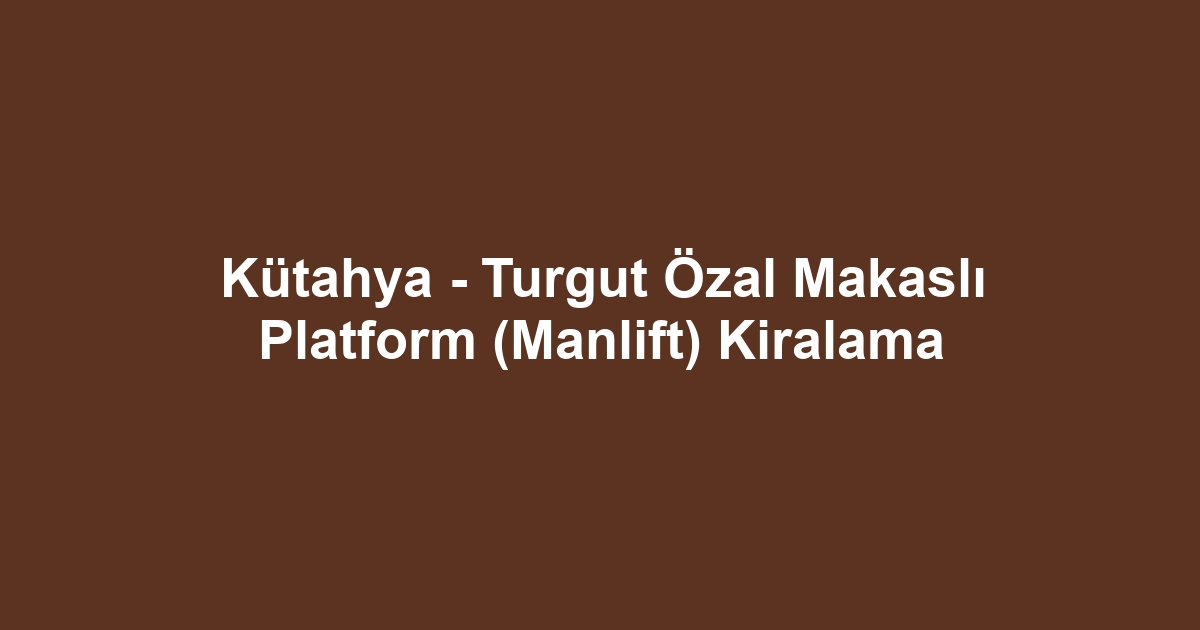 Kütahya - Turgut Özal Makaslı Platform (Manlift) Kiralama