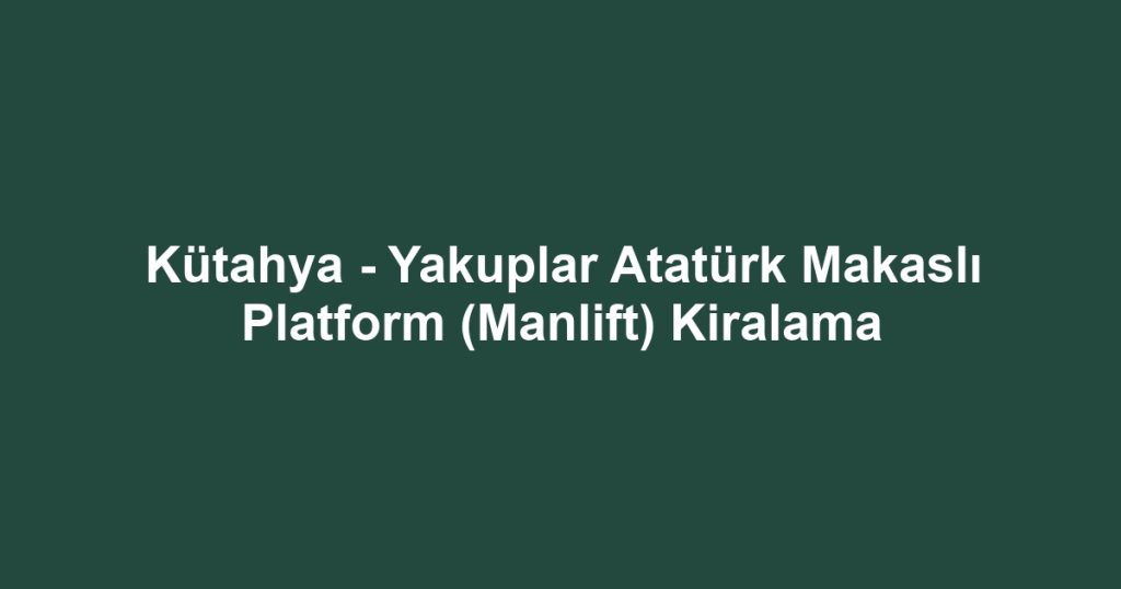 Kütahya - Yakuplar Atatürk Makaslı Platform (Manlift) Kiralama