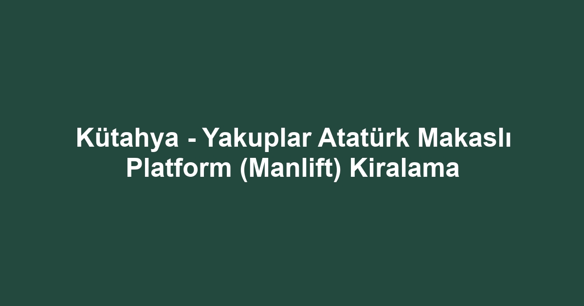 Kütahya - Yakuplar Atatürk Makaslı Platform (Manlift) Kiralama