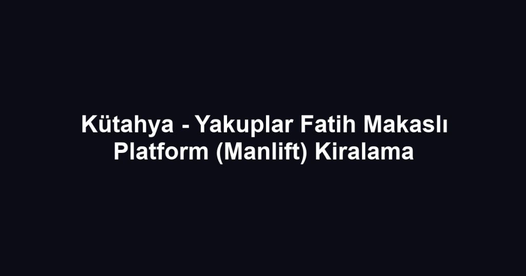 Kütahya - Yakuplar Fatih Makaslı Platform (Manlift) Kiralama