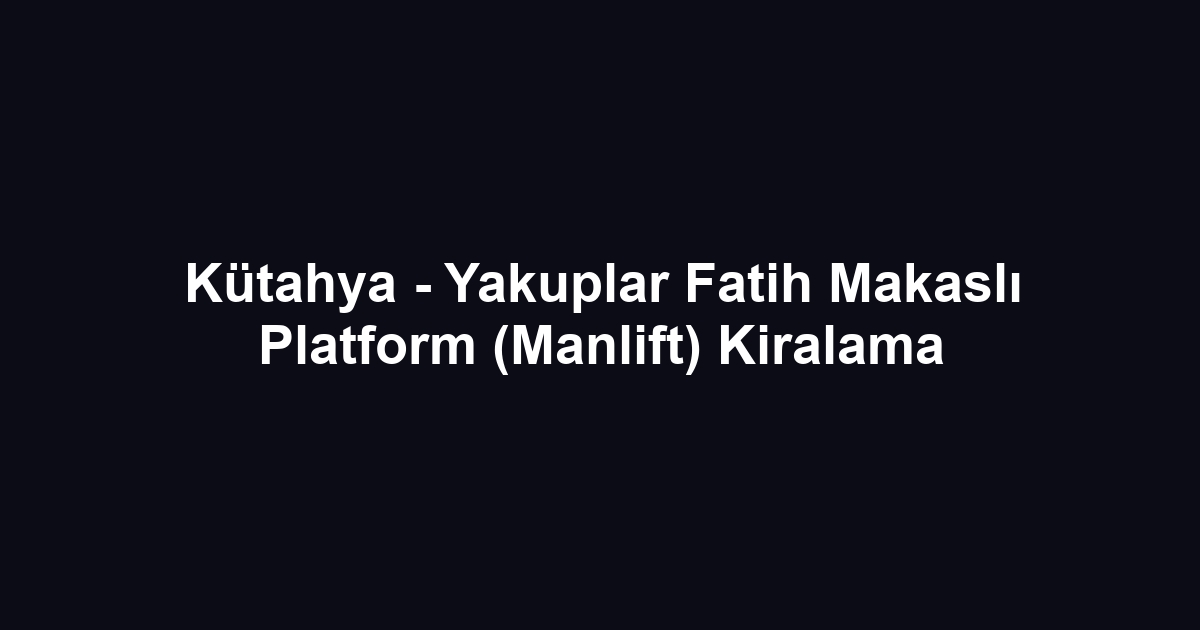 Kütahya - Yakuplar Fatih Makaslı Platform (Manlift) Kiralama