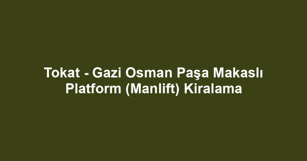 Tokat - Gazi Osman Paşa Makaslı Platform (Manlift) Kiralama