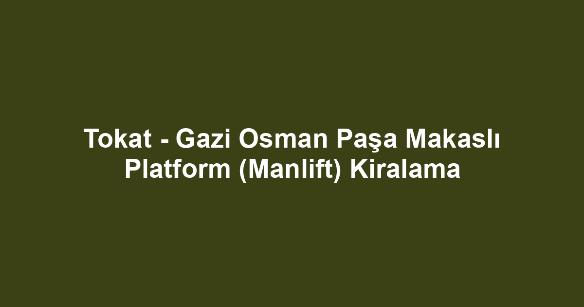 Tokat - Gazi Osman Paşa Makaslı Platform (Manlift) Kiralama