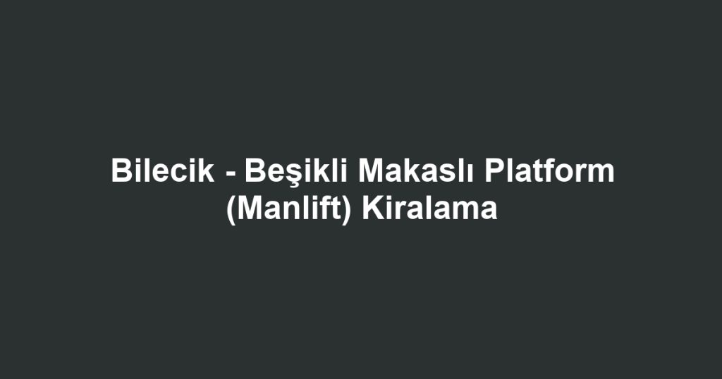 Bilecik - Beşikli Makaslı Platform (Manlift) Kiralama