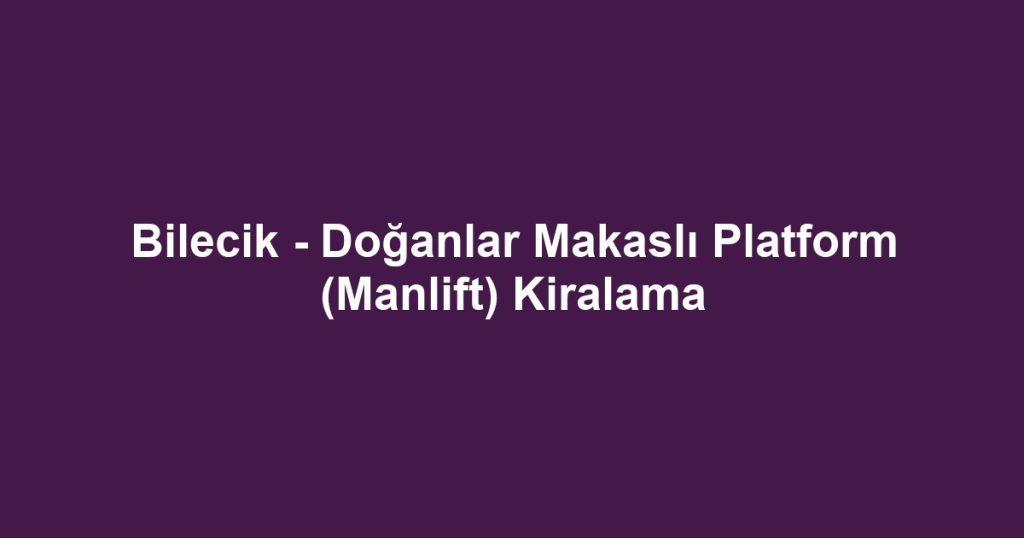 Bilecik - Doğanlar Makaslı Platform (Manlift) Kiralama
