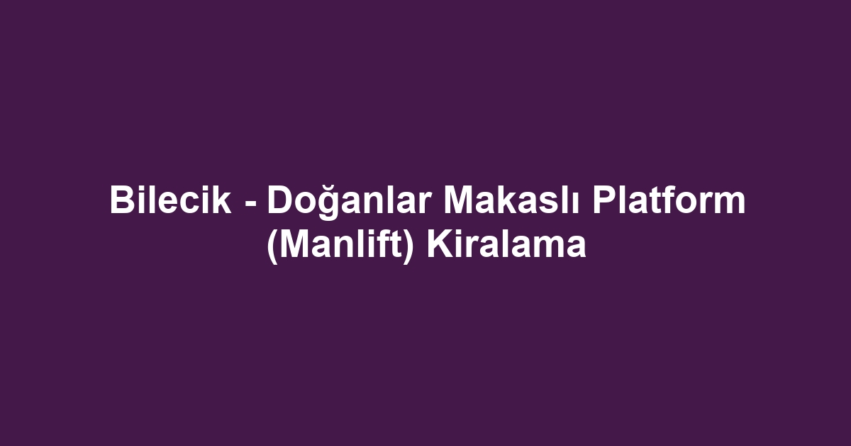 Bilecik - Doğanlar Makaslı Platform (Manlift) Kiralama