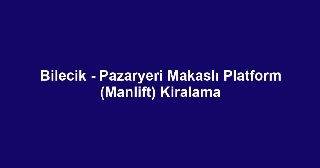 Bilecik - Pazaryeri Makaslı Platform (Manlift) Kiralama