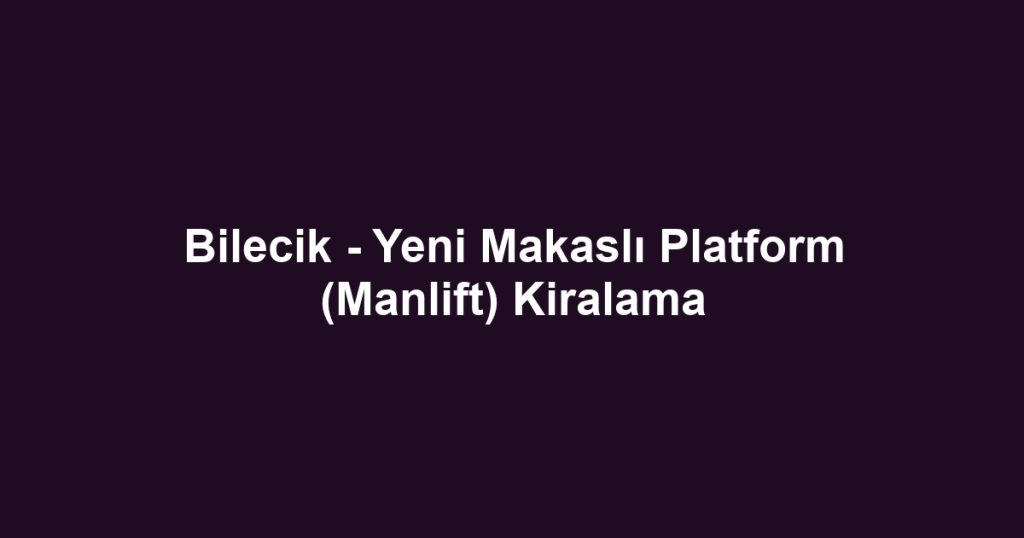 Bilecik - Yeni Makaslı Platform (Manlift) Kiralama