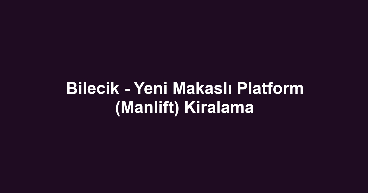 Bilecik - Yeni Makaslı Platform (Manlift) Kiralama
