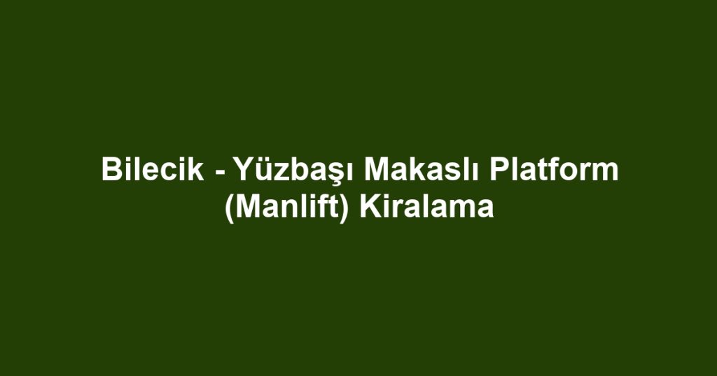 Bilecik - Yüzbaşı Makaslı Platform (Manlift) Kiralama