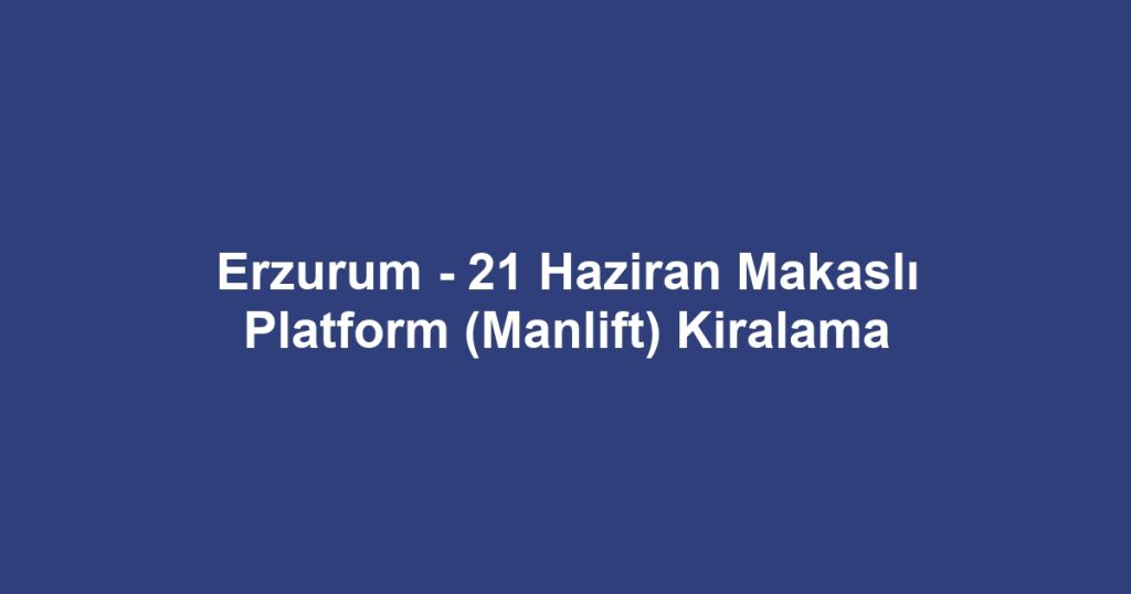 Erzurum - 21 Haziran Makaslı Platform (Manlift) Kiralama