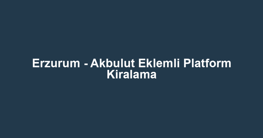 Erzurum - Akbulut Eklemli Platform Kiralama