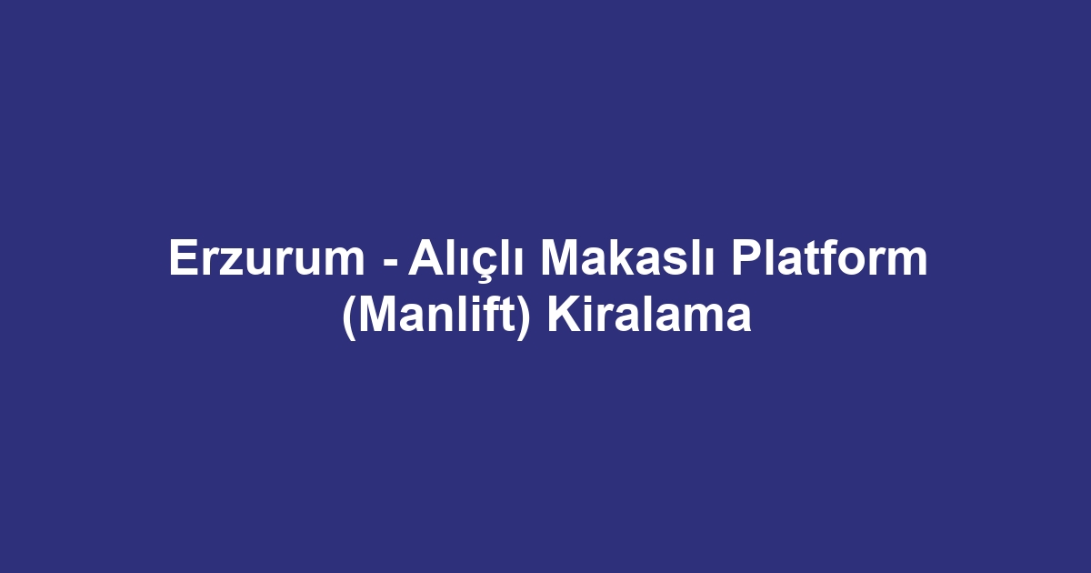Erzurum - Alıçlı Makaslı Platform (Manlift) Kiralama