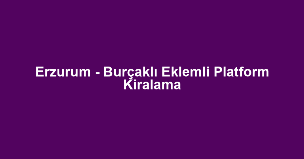 Erzurum - Burçaklı Eklemli Platform Kiralama