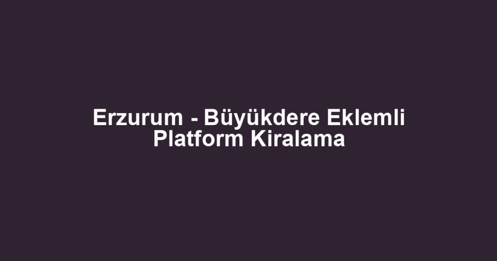 Erzurum - Büyükdere Eklemli Platform Kiralama