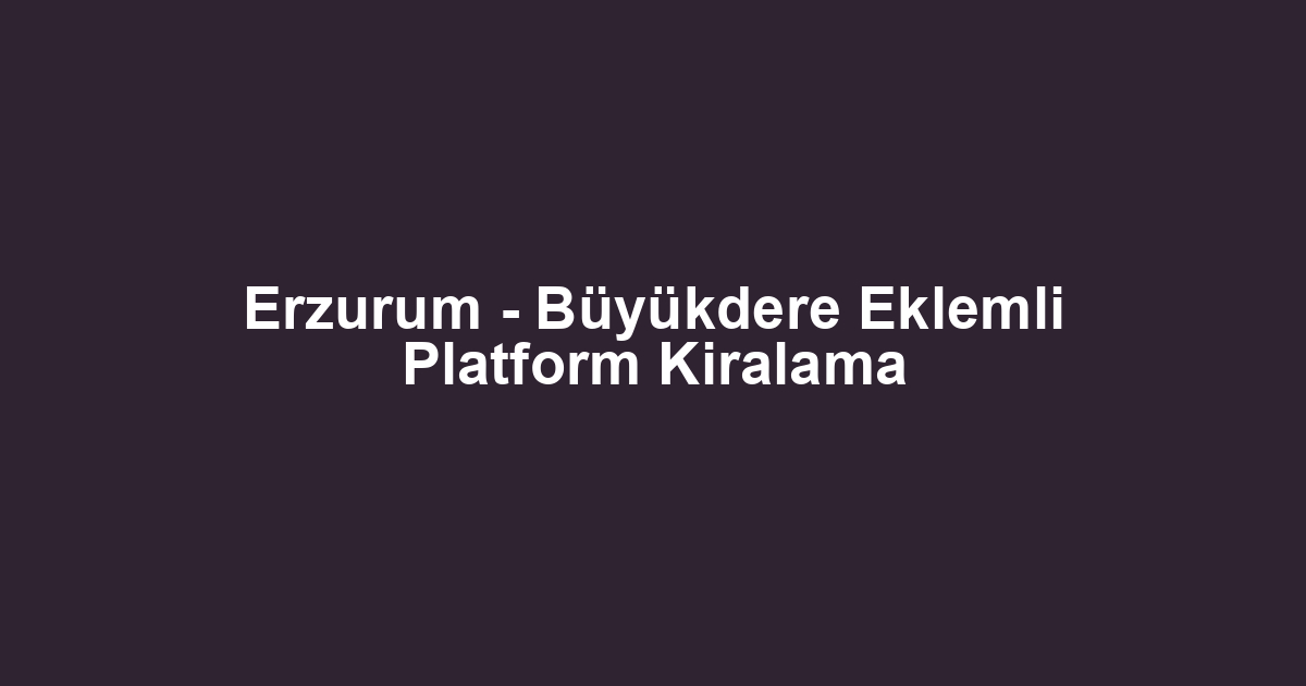 Erzurum - Büyükdere Eklemli Platform Kiralama