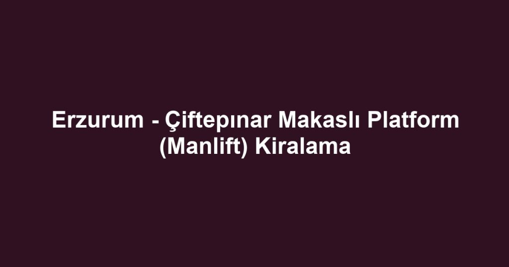 Erzurum - Çiftepınar Makaslı Platform (Manlift) Kiralama