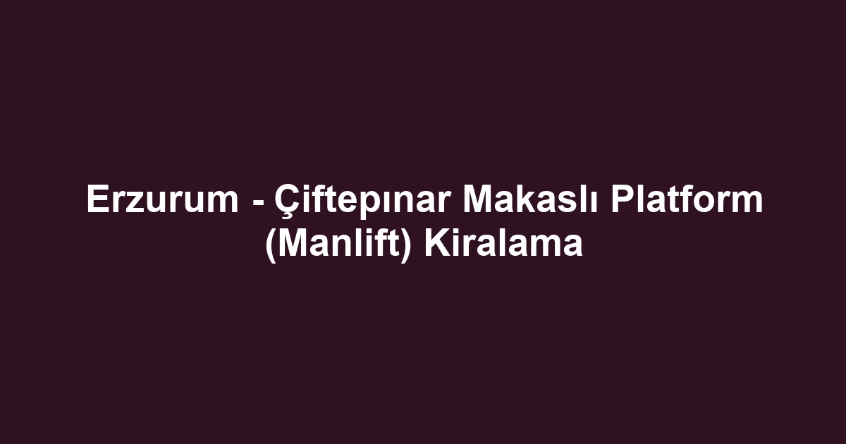 Erzurum - Çiftepınar Makaslı Platform (Manlift) Kiralama