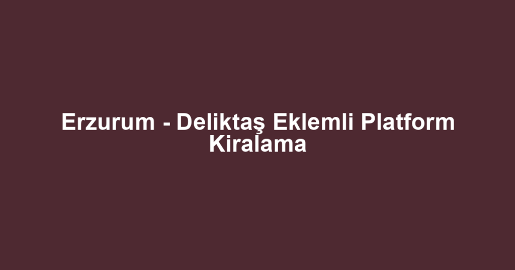 Erzurum - Deliktaş Eklemli Platform Kiralama